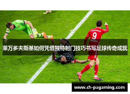 莱万多夫斯基如何凭借独特射门技巧书写足球传奇成就