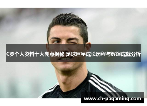 C罗个人资料十大亮点揭秘 足球巨星成长历程与辉煌成就分析