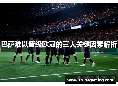 巴萨难以晋级欧冠的三大关键因素解析
