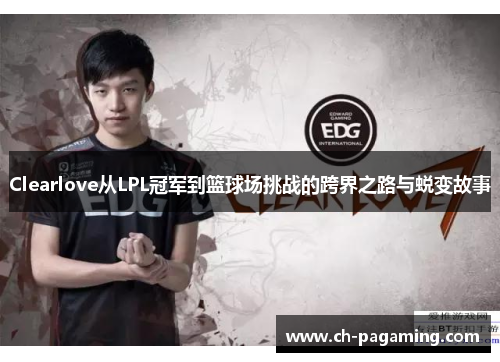 Clearlove从LPL冠军到篮球场挑战的跨界之路与蜕变故事