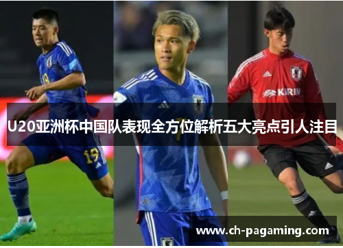 U20亚洲杯中国队表现全方位解析五大亮点引人注目