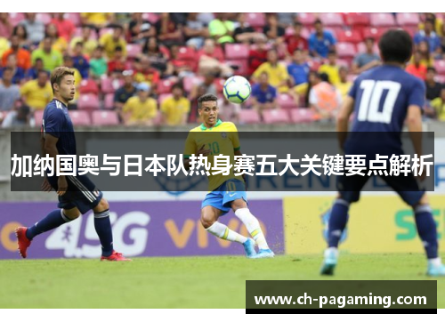 加纳国奥与日本队热身赛五大关键要点解析