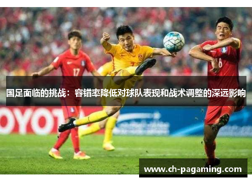 国足面临的挑战：容错率降低对球队表现和战术调整的深远影响