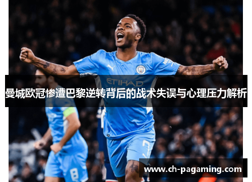 曼城欧冠惨遭巴黎逆转背后的战术失误与心理压力解析