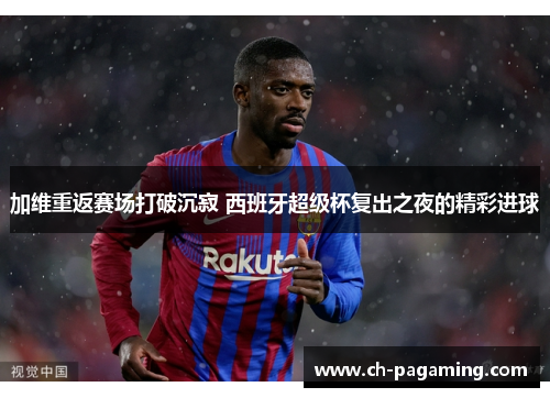 加维重返赛场打破沉寂 西班牙超级杯复出之夜的精彩进球
