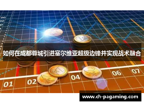 如何在成都蓉城引进塞尔维亚超级边锋并实现战术融合