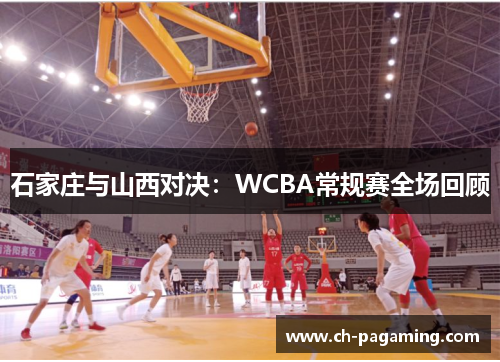 石家庄与山西对决：WCBA常规赛全场回顾