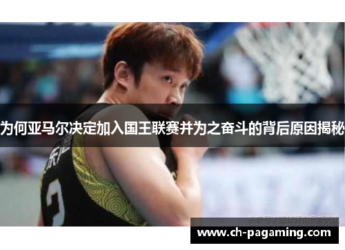 为何亚马尔决定加入国王联赛并为之奋斗的背后原因揭秘