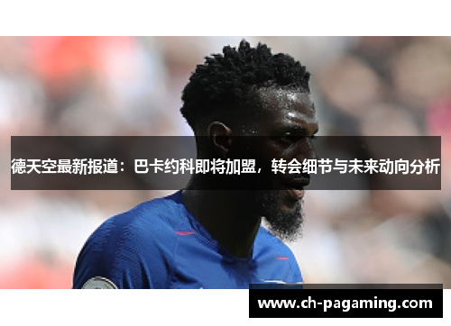 德天空最新报道：巴卡约科即将加盟，转会细节与未来动向分析