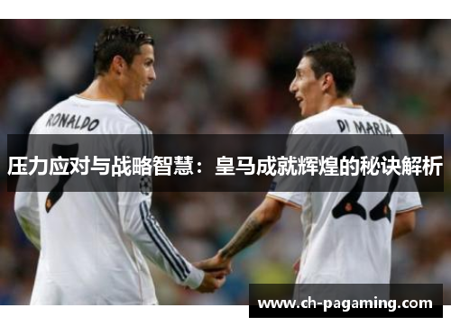 压力应对与战略智慧：皇马成就辉煌的秘诀解析