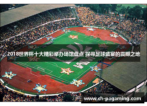 2018世界杯十大精彩举办场馆盘点 探寻足球盛宴的震撼之地