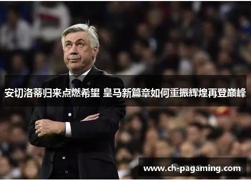 安切洛蒂归来点燃希望 皇马新篇章如何重振辉煌再登巅峰