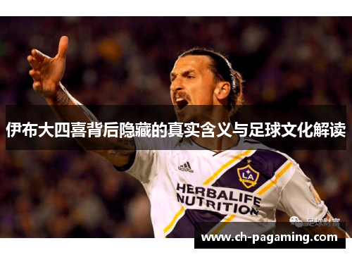 伊布大四喜背后隐藏的真实含义与足球文化解读