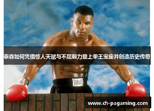 泰森如何凭借惊人天赋与不屈毅力登上拳王宝座并创造历史传奇