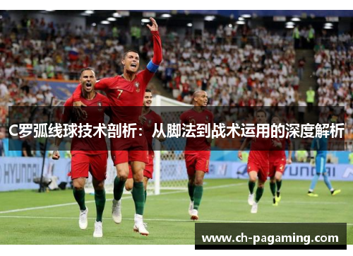 C罗弧线球技术剖析：从脚法到战术运用的深度解析