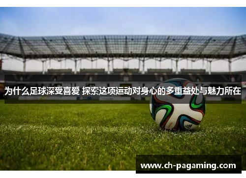 为什么足球深受喜爱 探索这项运动对身心的多重益处与魅力所在