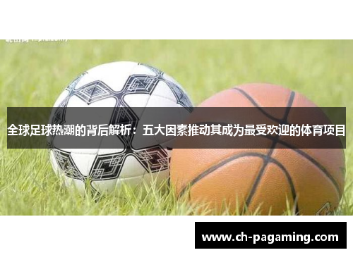 全球足球热潮的背后解析：五大因素推动其成为最受欢迎的体育项目