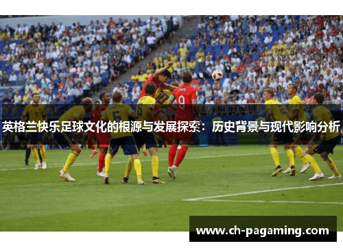 英格兰快乐足球文化的根源与发展探索：历史背景与现代影响分析