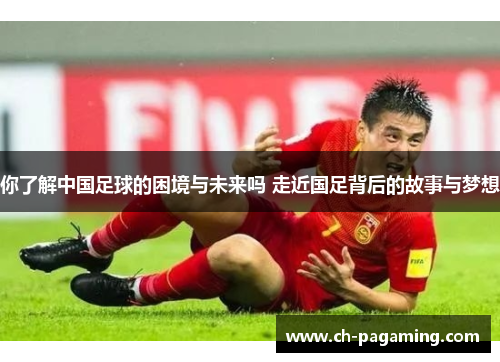 你了解中国足球的困境与未来吗 走近国足背后的故事与梦想