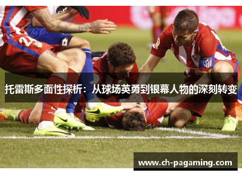 托雷斯多面性探析：从球场英勇到银幕人物的深刻转变