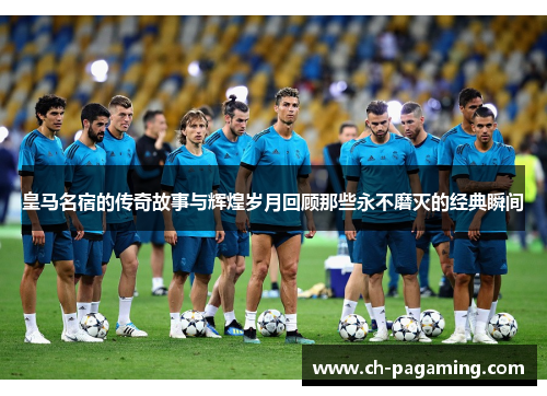 皇马名宿的传奇故事与辉煌岁月回顾那些永不磨灭的经典瞬间