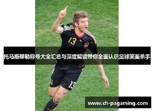 托马斯穆勒称号大全汇总与深度解读带你全面认识足球笑面杀手