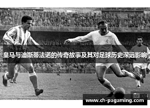 皇马与迪斯蒂法诺的传奇故事及其对足球历史深远影响