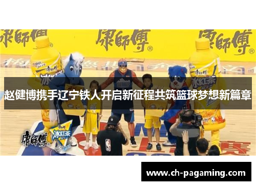 赵健博携手辽宁铁人开启新征程共筑篮球梦想新篇章