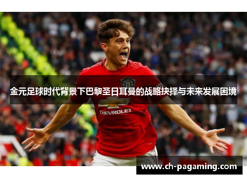 金元足球时代背景下巴黎圣日耳曼的战略抉择与未来发展困境
