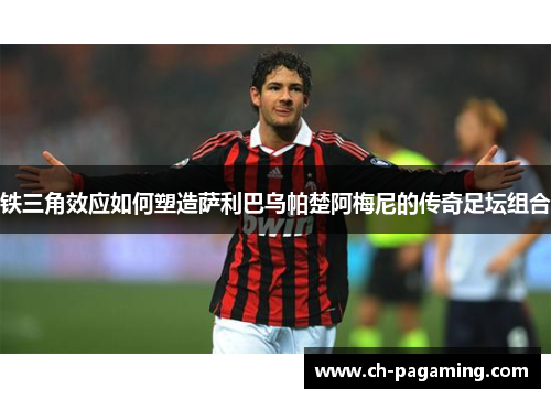 铁三角效应如何塑造萨利巴乌帕楚阿梅尼的传奇足坛组合