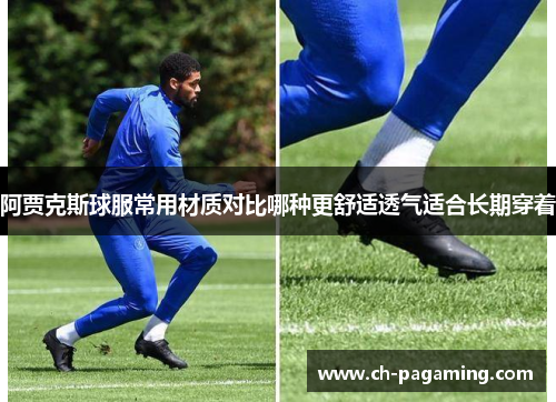 阿贾克斯球服常用材质对比哪种更舒适透气适合长期穿着