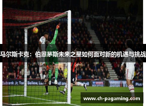 马尔斯卡克：伯恩茅斯未来之星如何面对新的机遇与挑战