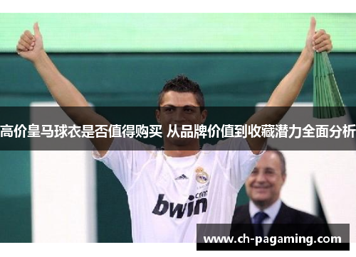 高价皇马球衣是否值得购买 从品牌价值到收藏潜力全面分析