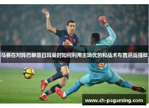 马赛在对阵巴黎圣日耳曼时如何利用主场优势和战术布置迎战强敌