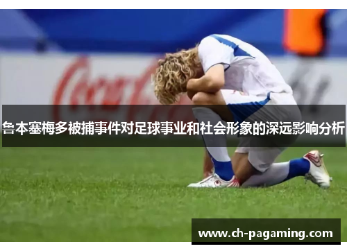 鲁本塞梅多被捕事件对足球事业和社会形象的深远影响分析