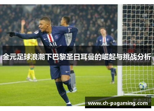 金元足球浪潮下巴黎圣日耳曼的崛起与挑战分析