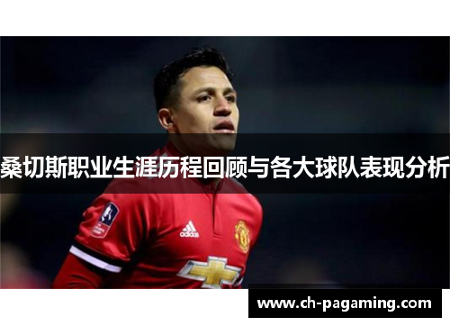 桑切斯职业生涯历程回顾与各大球队表现分析