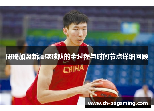 周琦加盟新疆篮球队的全过程与时间节点详细回顾