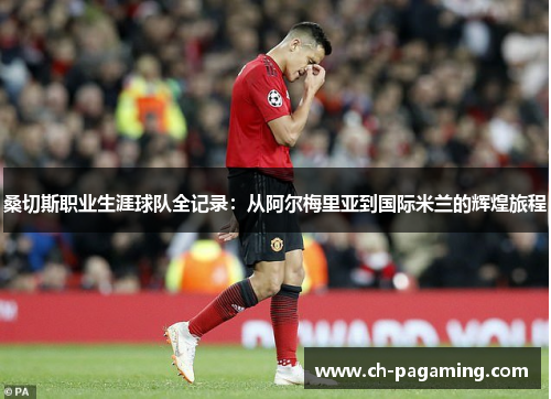 桑切斯职业生涯球队全记录：从阿尔梅里亚到国际米兰的辉煌旅程