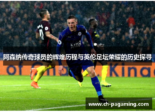 阿森纳传奇球员的辉煌历程与英伦足坛荣耀的历史探寻