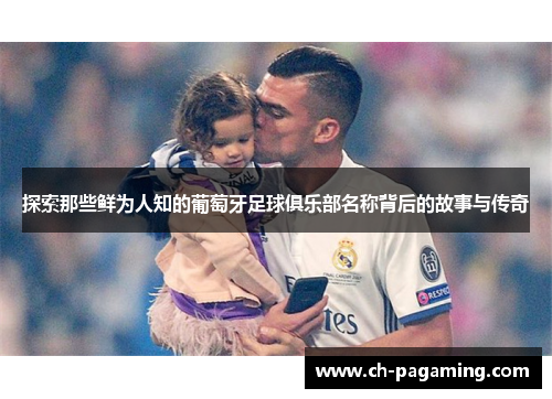 探索那些鲜为人知的葡萄牙足球俱乐部名称背后的故事与传奇