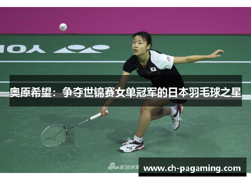 奥原希望：争夺世锦赛女单冠军的日本羽毛球之星