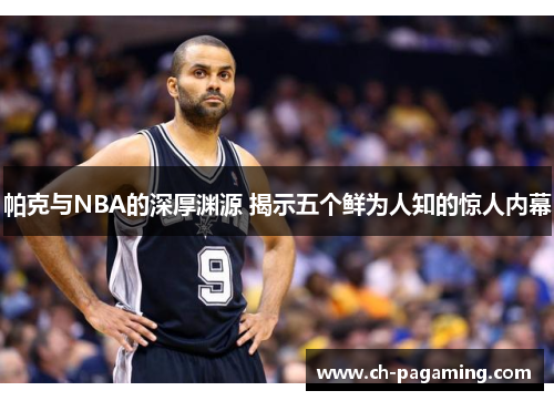 帕克与NBA的深厚渊源 揭示五个鲜为人知的惊人内幕