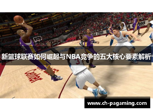 新篮球联赛如何崛起与NBA竞争的五大核心要素解析