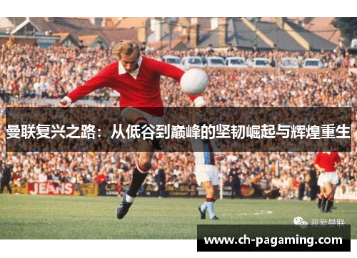 曼联复兴之路：从低谷到巅峰的坚韧崛起与辉煌重生