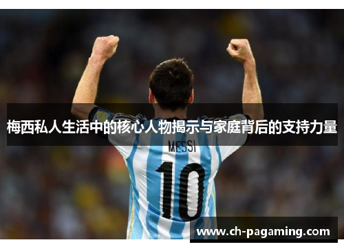 梅西私人生活中的核心人物揭示与家庭背后的支持力量