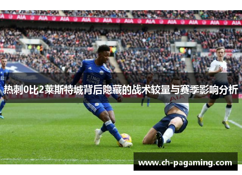热刺0比2莱斯特城背后隐藏的战术较量与赛季影响分析