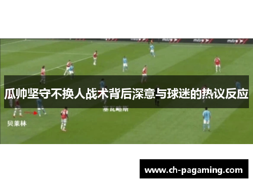 瓜帅坚守不换人战术背后深意与球迷的热议反应