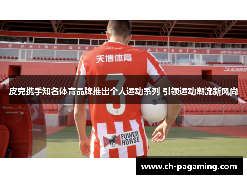 皮克携手知名体育品牌推出个人运动系列 引领运动潮流新风尚 皮克携手知名体育品牌推出个人运动系列 引领运动潮流新风尚