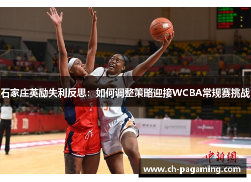 石家庄英励失利反思:如何调整策略迎接WCBA常规赛挑战 石家庄英励失利反思:如何调整策略迎接WCBA常规赛挑战
